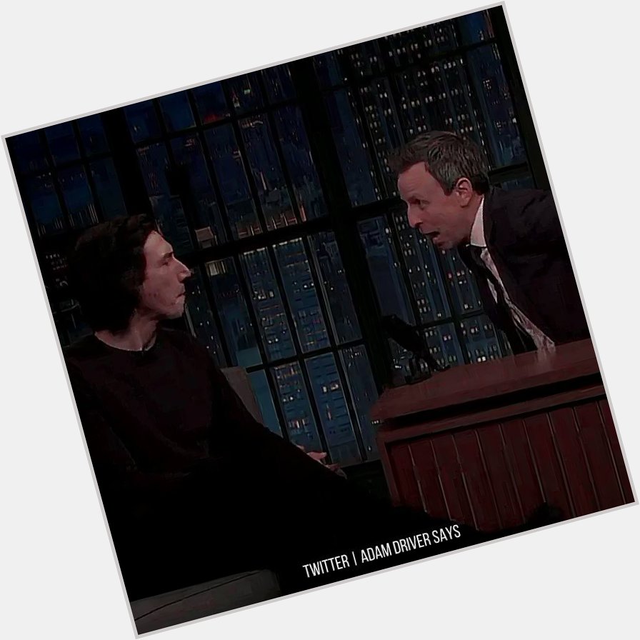 \"Happy Birthday \" \"Yeah, I made it.\" Adam Driver on Late Night with Seth Meyers, 2019 