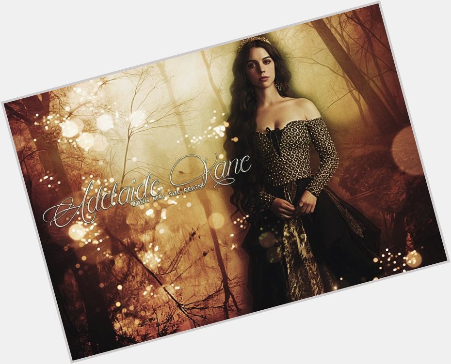 Happy Birthday to the one and only Adelaide Kane  ! Long may she reign       