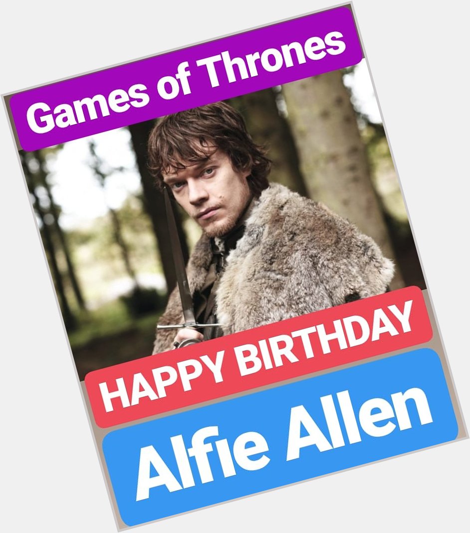 HAPPY BIRTHDAY 
Alfie Allen
GAMES OF THRONES ACTOR 