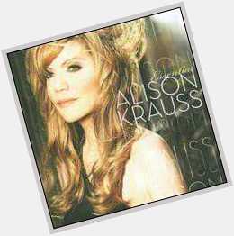 Playlist for today - Essential Alison Krauss! 
And Happy birthday to you Love you. 