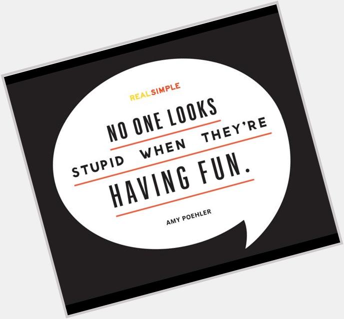 "No one looks stupid when theyre having fun." Amy Poehler. Happy birthday, 