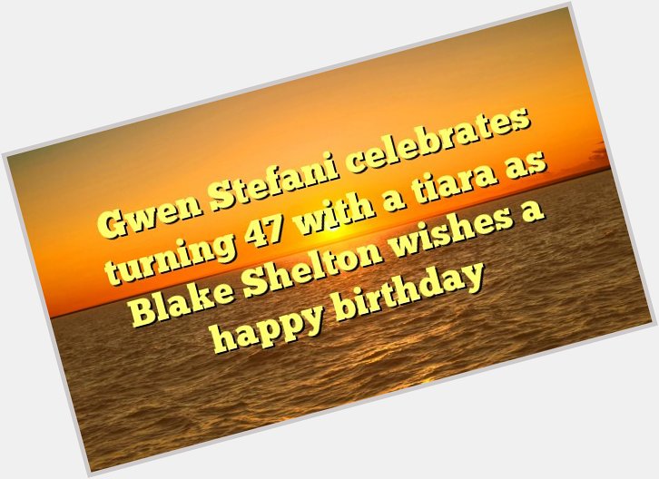 Gwen Stefani celebrates turning 47 with a tiara as Blake Shelton wishes a happy birthday -  