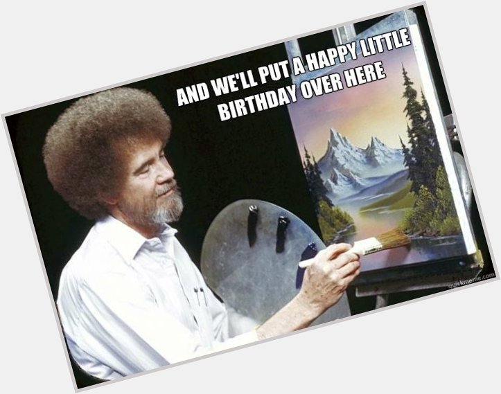  Happy birthday Sarah OpieOP / glad to be a regular. I know how much you like bob ross so here: 