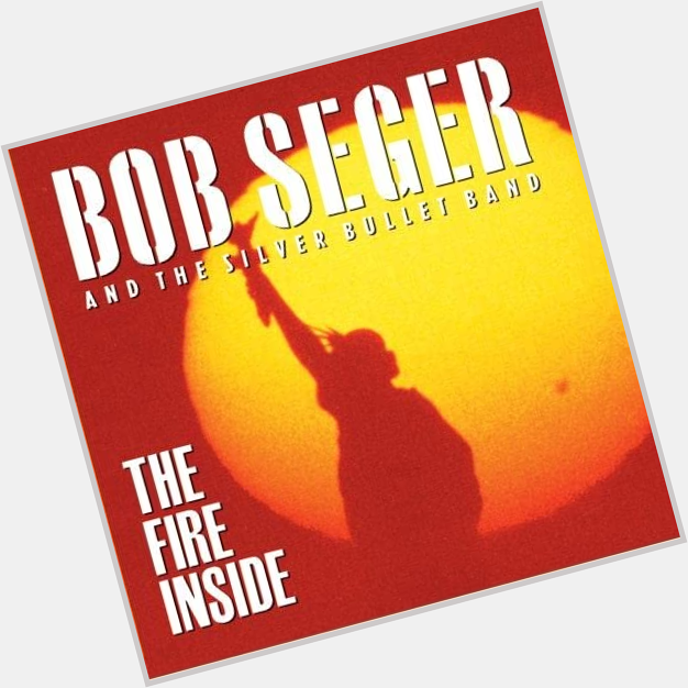 Happy Birthday to Bob Seger, time to crank up the volume and listen to The Fire Inside 