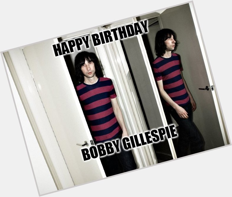 Happy Birthday - Bobby Gillespie Born: 22 June 1962 