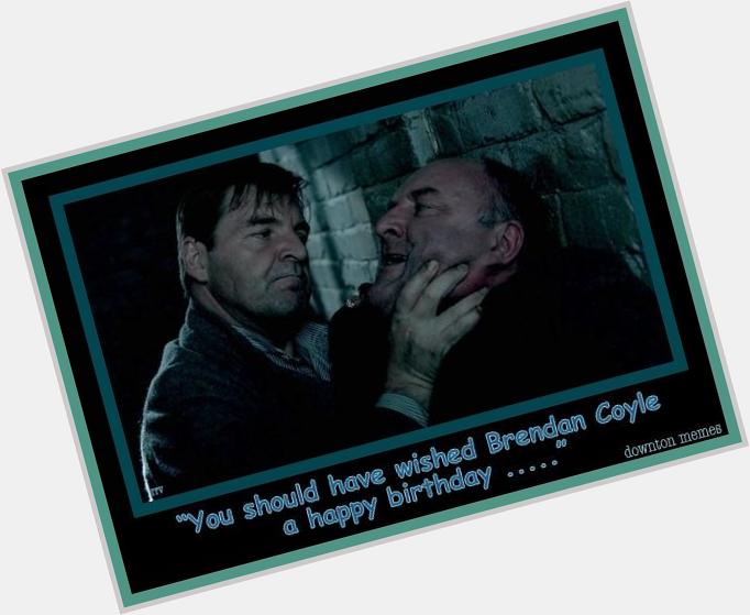 "You should have wished Brendan Coyle a Happy Birthday."   