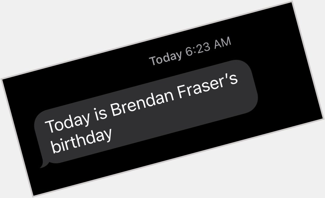 The first thing my 32 year old daughter texted me today. 
Happy Birthday to Brendan Fraser! 