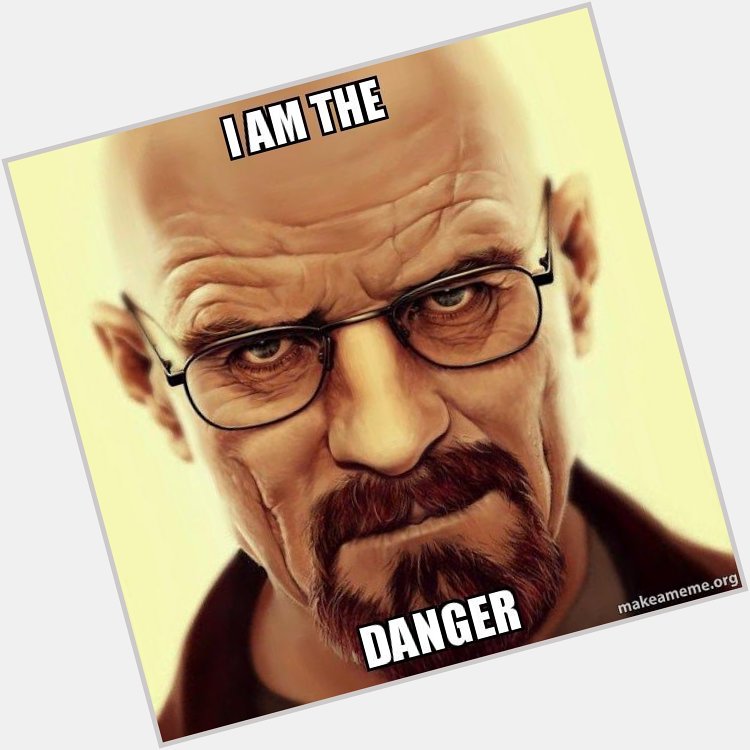 We\re not in danger. We are the danger. Happy birthday Bryan Cranston and thx for the new slogan. 