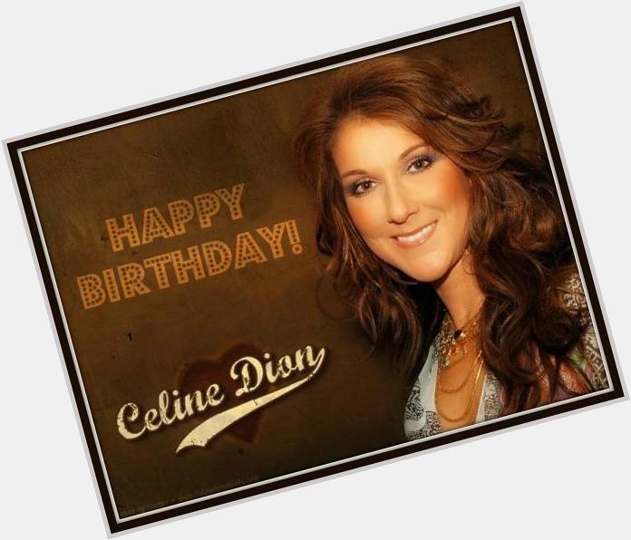 Happy Birthday to the greatest my idol Celine Dion     Je t\aime beaucoup Celine 