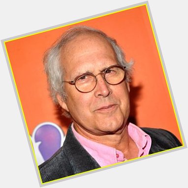 He s Chevy Chase and you re not! Happy birthday! 