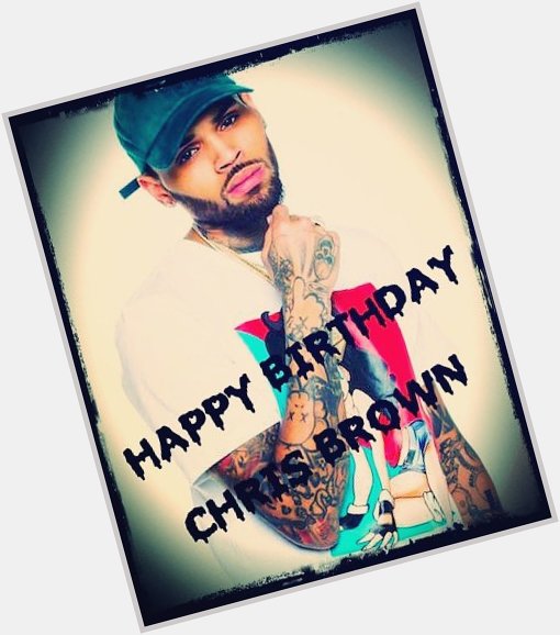 HAPPY BIRTHDAY CHRIS BROWN I WISH YOU MANY MORE  KEEP DOING GREAT THINGS     