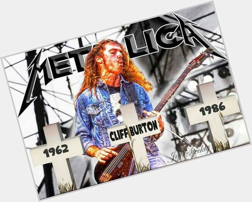   HAPPY BIRTHDAY CLIFF BURTON!!!!!!! GOD BLESS him and may he continue to RIP! 