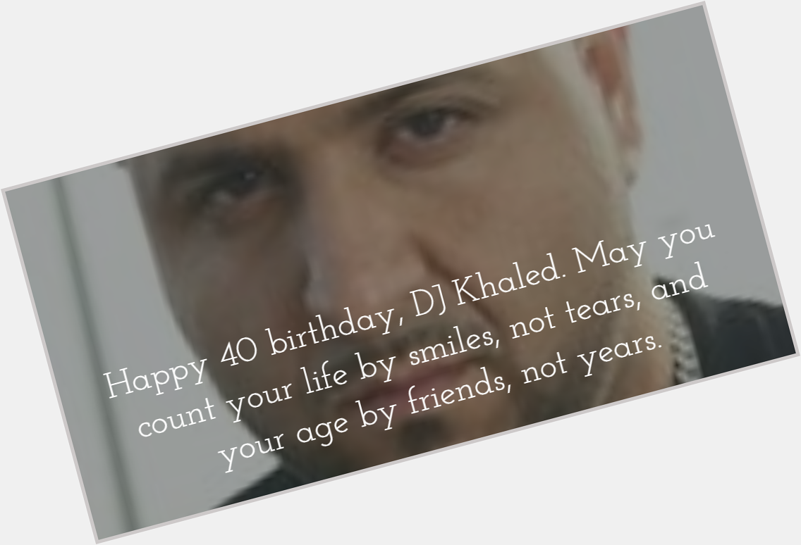 Happy 40 birthday, DJ Khaled. Count your life by smiles, and your age by friends.  