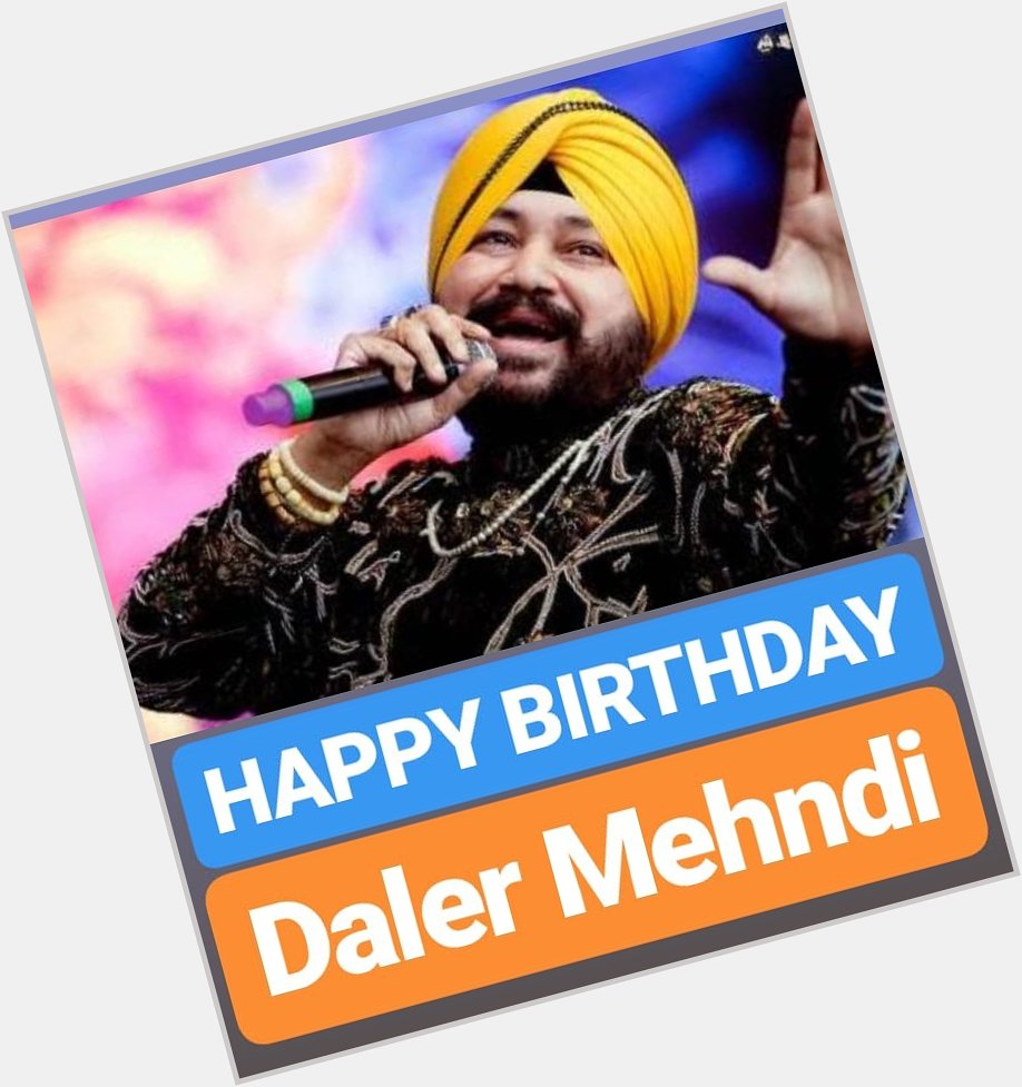 HAPPY BIRTHDAY 
Daler Mehndi 