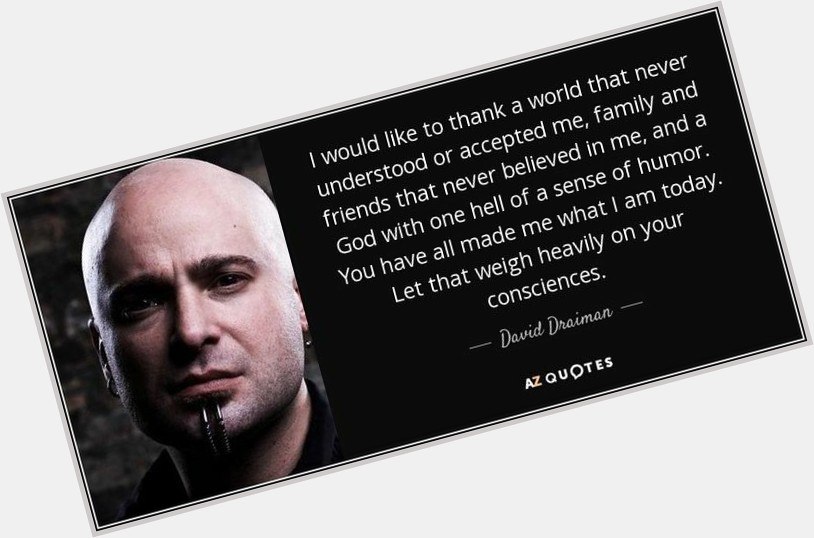 Angels come in many forms. Happy Birthday David.  Draiman 