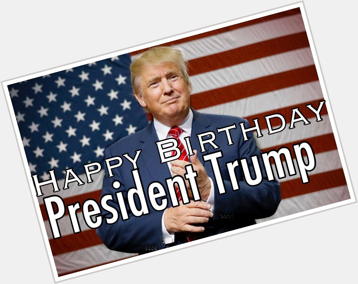   HAPPY BIRTHDAY to our PRESIDENT  Donald Trump  .    