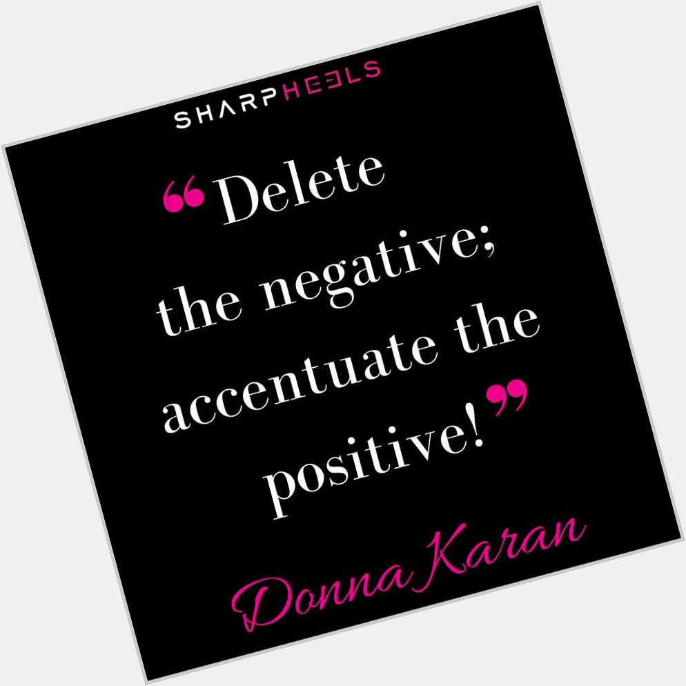 Happy Bday Donna Karan! \"Delete the negative; accentuate the positive.\"  