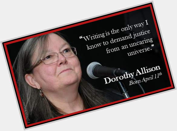 Happy Dorothy Allison!
Let\s all write and beat the universe into submission.  