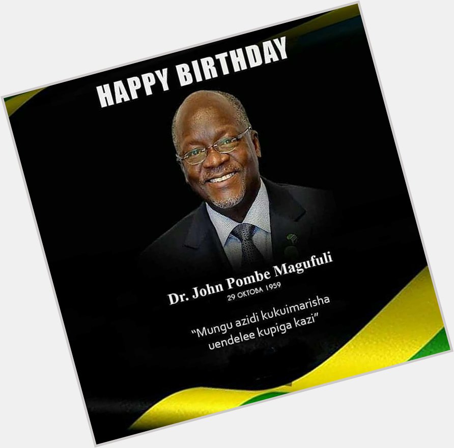  . Happy Birthday Mr. President Dr. John Pombe Magufuli.   