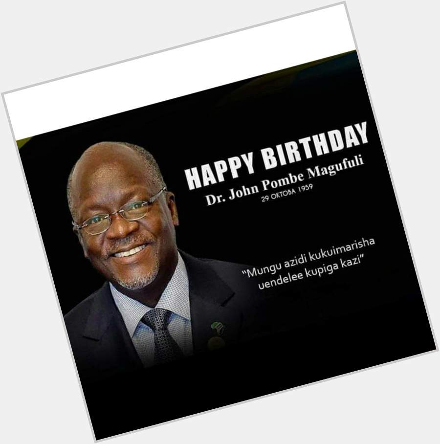 Happy birthday Mr.President Dr. John Pombe Magufuli 