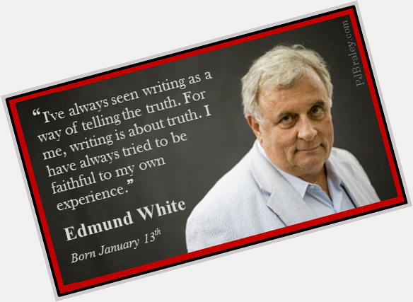 Happy Birthday Edmund White! Advice well taken - I and telling the truth. 