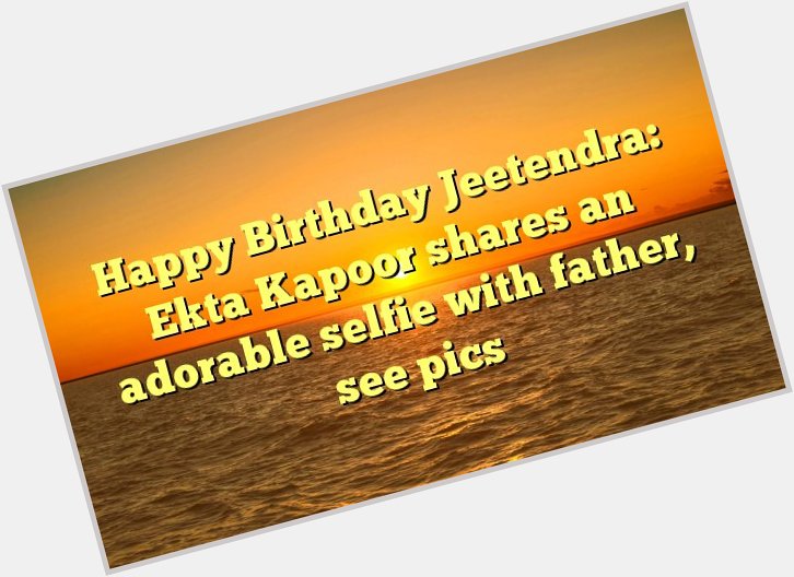 Happy Birthday Jeetendra: Ekta Kapoor shares an adorable selfie with father, see pics -  