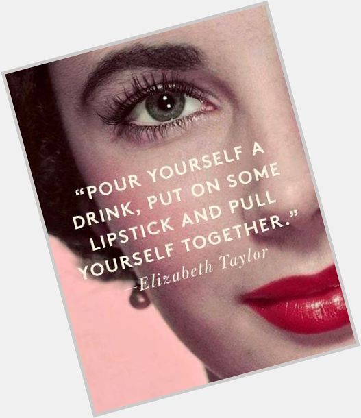 Happy Birthday Elizabeth \"Pour yourself a drink and pull yourself together\" Taylor!  