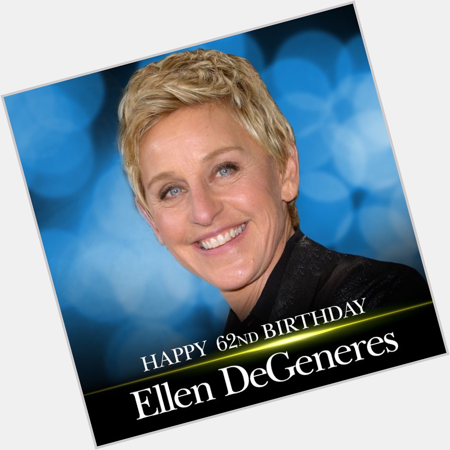 HAPPY BIRTHDAY! Happy 62nd birthday to Ellen DeGeneres!     