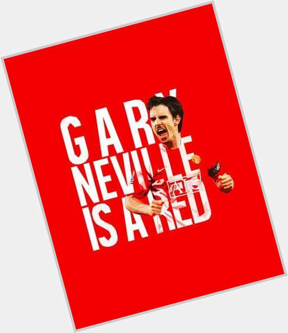 Gary Neville is a red
..is a red.. is a red
Gary Neville is a red
He hates scousers.
Happy Birthday Lad. 