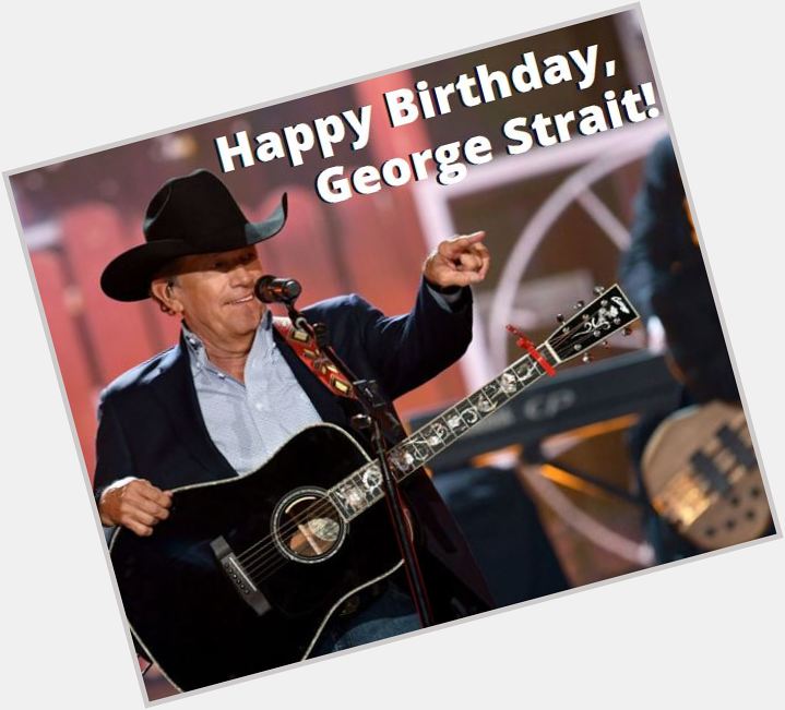 HAPPY 68th BIRTHDAY to the King of Country, George Strait!   