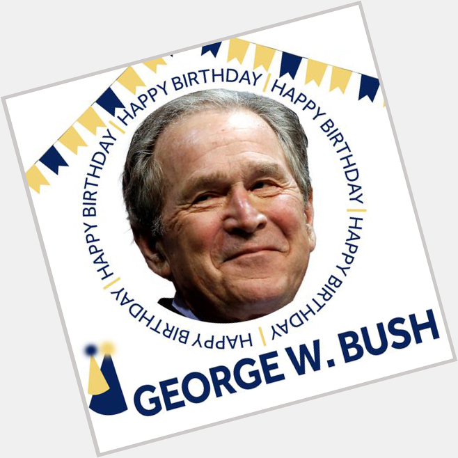 HAPPY BIRTHDAY   Former President George W. Bush is celebrating his 75th Birthday today. 