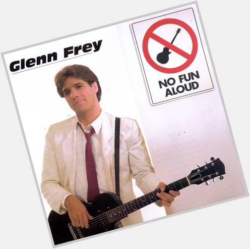 Happy Birthday Glenn Frey! No Fun Aloud! haha remember when you did that?? 