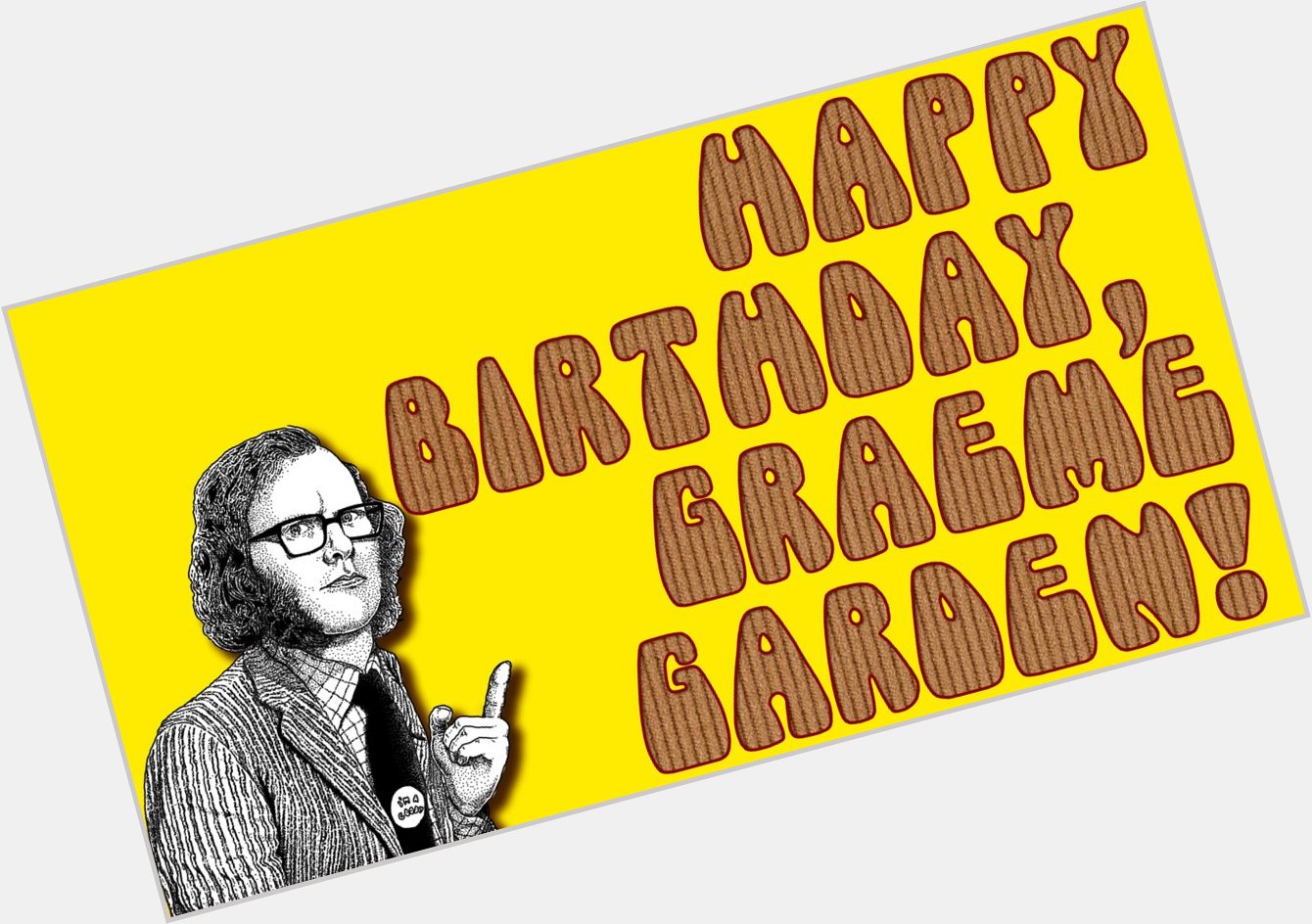 Wishing many happy returns to the brilliant Graeme Garden. It\s a sort of birthday card-uroy, I suppose. 