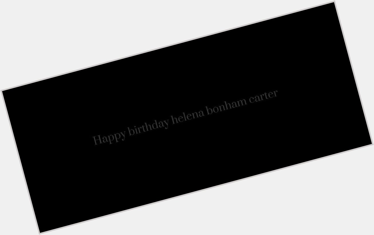  .    HAPPY BIRTHDAY HELENA BONHAM CARTER 
