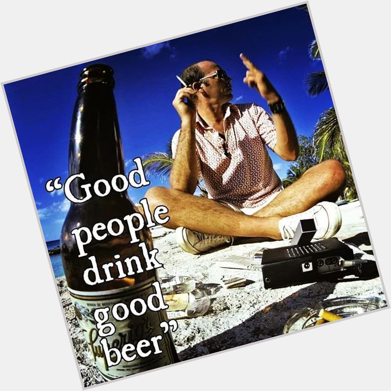 \"Good people drink good beer.\" Hunter S. Thompson... Happy birthday to the legend!  