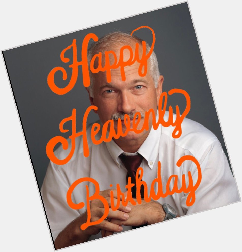 Happy Heavenly Birthday Jack Layton. You are deeply missed! 