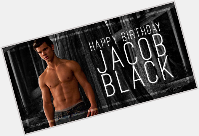 Happy Birthday, Jacob Black. Don\t forget ... age is just a number, baby! 