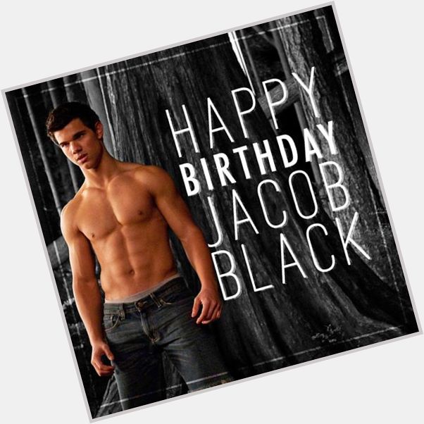 Happy birthday Jacob Black. Don\t forget...age is just a number, baby! 