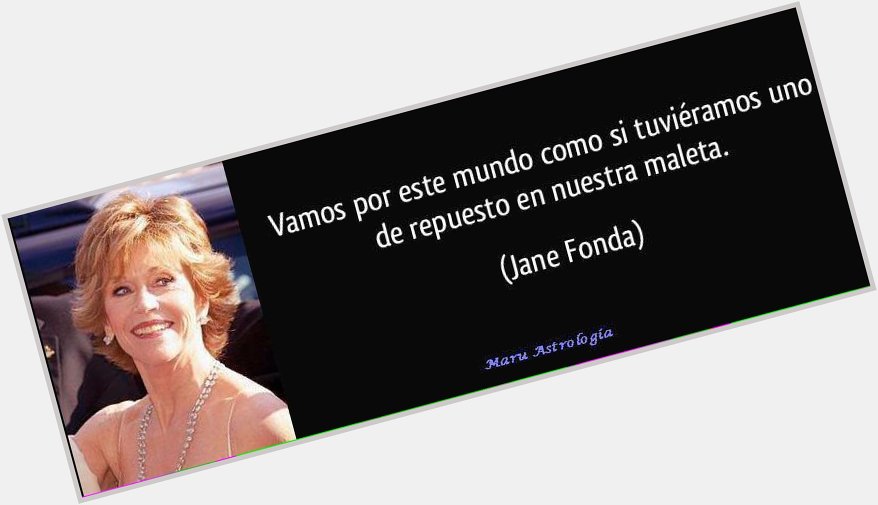 Happy Birthday Jane Fonda!!!           \"Vamos por este mundo como si tuviéramos otro en nuestra maleta\" 