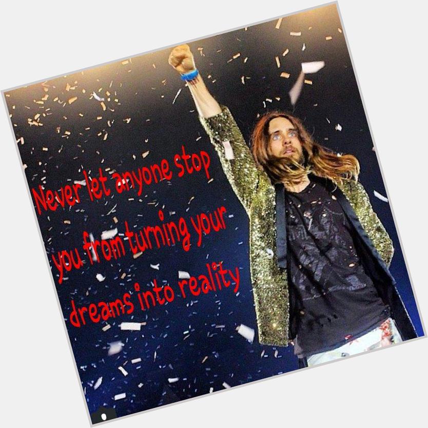 \"NEVER let anyone stop you from turning your dreams into reality.\"
Happy Birthday Jared Leto 