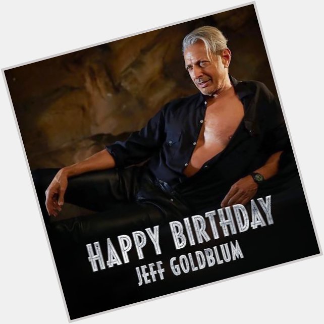 Let s just say it s going well. Happy birthday to the one, the only, Jeff Goldblum. 