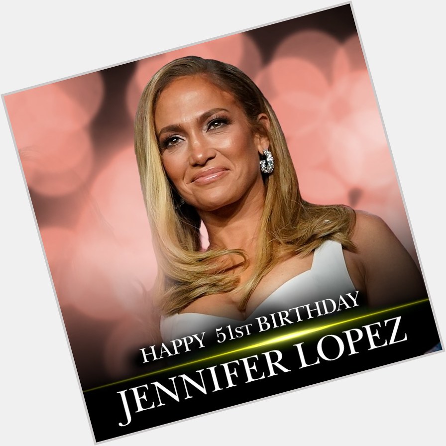 HAPPY BIRTHDAY! Happy 51st birthday to Jennifer Lopez.      