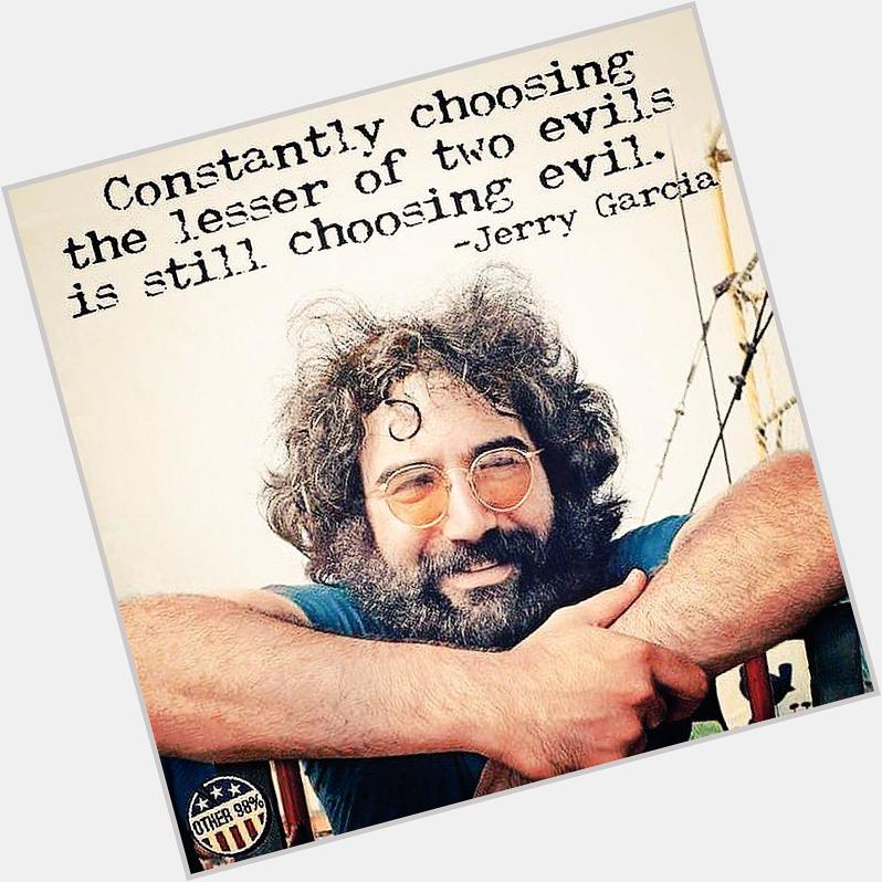 Constantly choosing the lesser of two evils is still choosing evil. Happy birthday Jerry Garcia 