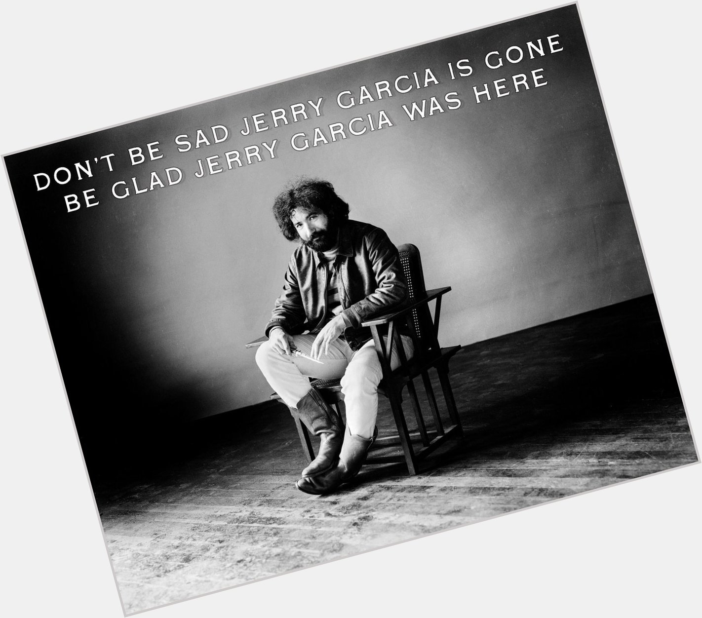 HAPPY BIRTHDAY JERRY GARCIA: Don t be sad Jerry Garcia is gone, be glad Jerry Garcia was here. 