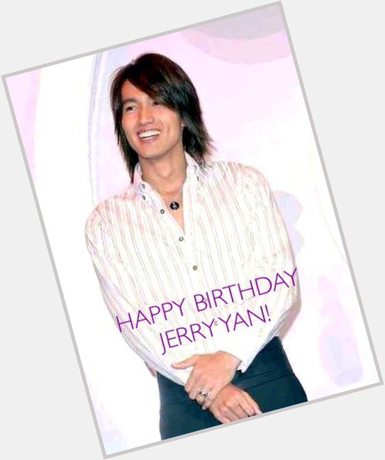 HAPPIEST BIRTHDAY TO YOU MY IMMORTAL AND HAPPY NEW YEAR JERRY YAN. Wishing you happiness, prosperity & true love.  