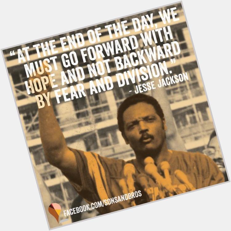  At the end of the day, we must go forward with hope and not backward by fear... Happy BDay Jesse Jackson! 