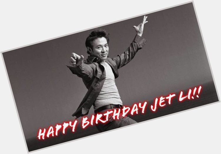 Happy Birthday to Sir Jet Li!     