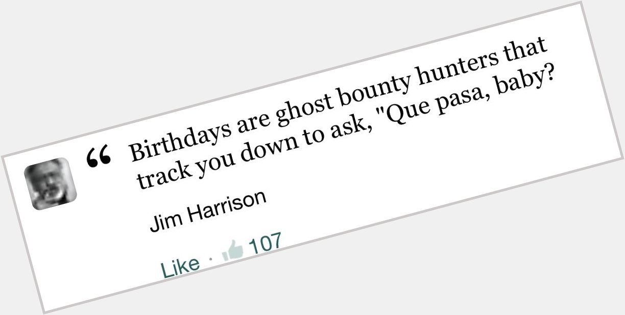 Happy Birthday Jim Harrison. You d be glad to know your shadow still quiets a good bit of this world. 