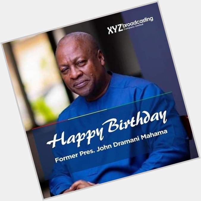 Happy Birthday to you H. E John Dramani Mahama , more blessings 