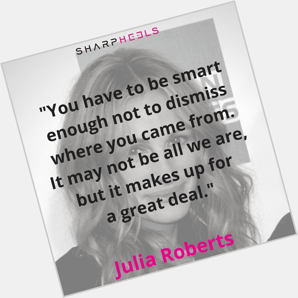 Happy Bday Julia Roberts! \"You have to be smart enough not to dismiss...\" 
